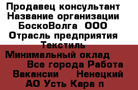 Продавец-консультант › Название организации ­ БоскоВолга, ООО › Отрасль предприятия ­ Текстиль › Минимальный оклад ­ 50 000 - Все города Работа » Вакансии   . Ненецкий АО,Усть-Кара п.